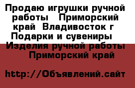 Продаю игрушки ручной работы - Приморский край, Владивосток г. Подарки и сувениры » Изделия ручной работы   . Приморский край